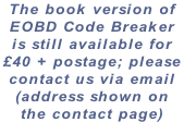 The book version of  EOBD Code Breaker  is still available for  £40 + postage; please  contact us via email  (address shown on  the contact page)